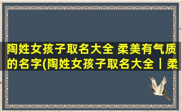 陶姓女孩子取名大全 柔美有气质的名字(陶姓女孩子取名大全｜柔美有气质的中文名推荐)